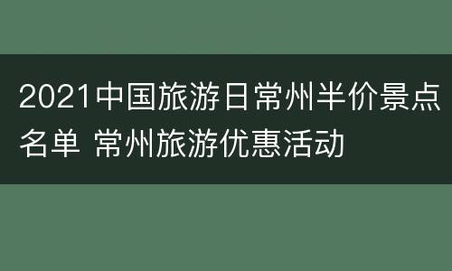 2021中国旅游日常州半价景点名单 常州旅游优惠活动