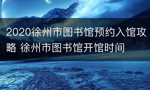2020徐州市图书馆预约入馆攻略 徐州市图书馆开馆时间