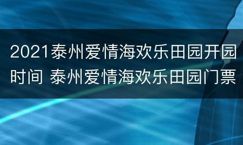 2021泰州爱情海欢乐田园开园时间 泰州爱情海欢乐田园门票