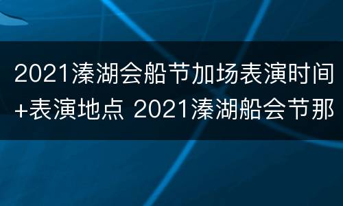 2021溱湖会船节加场表演时间+表演地点 2021溱湖船会节那天举行