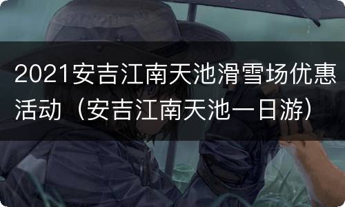 2021安吉江南天池滑雪场优惠活动（安吉江南天池一日游）