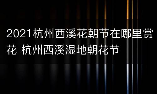 2021杭州西溪花朝节在哪里赏花 杭州西溪湿地朝花节