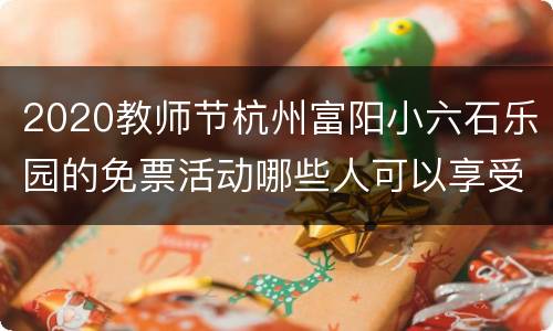 2020教师节杭州富阳小六石乐园的免票活动哪些人可以享受
