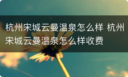 杭州宋城云曼温泉怎么样 杭州宋城云曼温泉怎么样收费