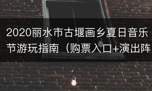 2020丽水市古堰画乡夏日音乐节游玩指南（购票入口+演出阵容）