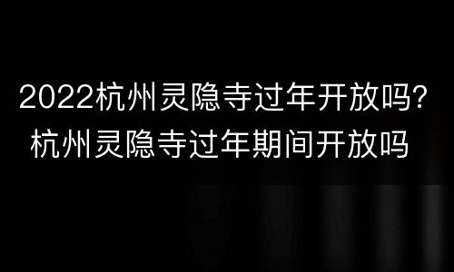2022杭州灵隐寺过年开放吗？ 杭州灵隐寺过年期间开放吗