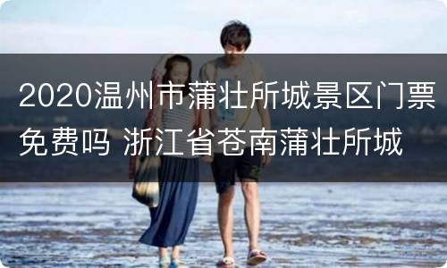 2020温州市蒲壮所城景区门票免费吗 浙江省苍南蒲壮所城