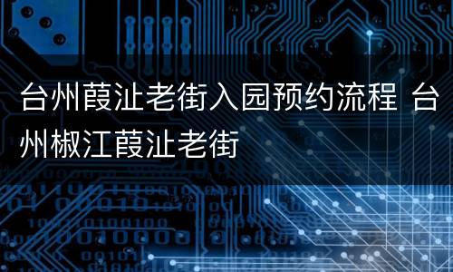 台州葭沚老街入园预约流程 台州椒江葭沚老街