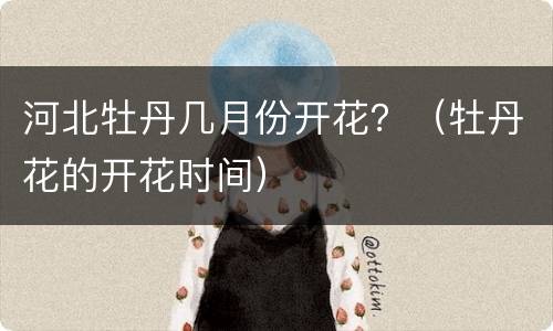 河北牡丹几月份开花？（牡丹花的开花时间）