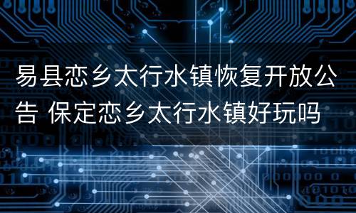 易县恋乡太行水镇恢复开放公告 保定恋乡太行水镇好玩吗
