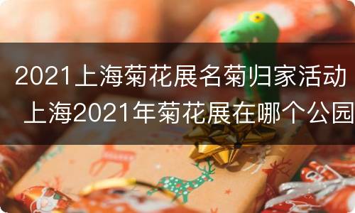 2021上海菊花展名菊归家活动 上海2021年菊花展在哪个公园举办?