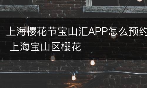 上海樱花节宝山汇APP怎么预约 上海宝山区樱花