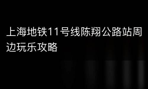 上海地铁11号线陈翔公路站周边玩乐攻略