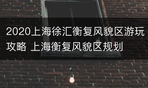2020上海徐汇衡复风貌区游玩攻略 上海衡复风貌区规划
