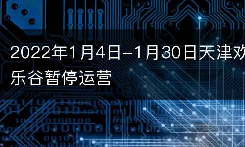 2022年1月4日-1月30日天津欢乐谷暂停运营