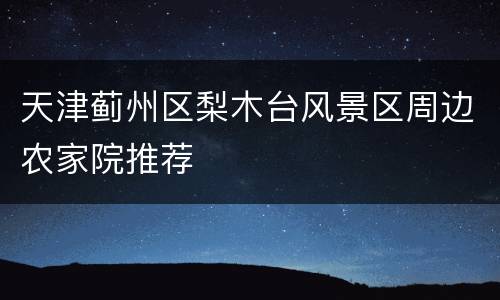 天津蓟州区梨木台风景区周边农家院推荐