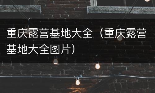 重庆露营基地大全（重庆露营基地大全图片）