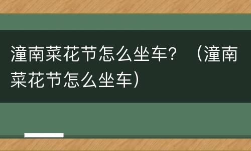 潼南菜花节怎么坐车？（潼南菜花节怎么坐车）