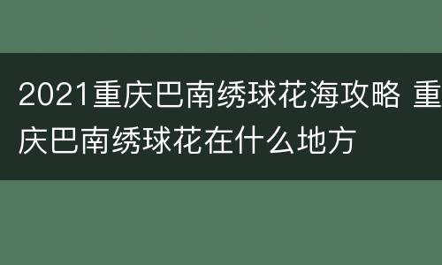 2021重庆巴南绣球花海攻略 重庆巴南绣球花在什么地方