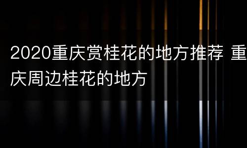 2020重庆赏桂花的地方推荐 重庆周边桂花的地方