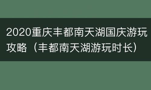 2020重庆丰都南天湖国庆游玩攻略（丰都南天湖游玩时长）