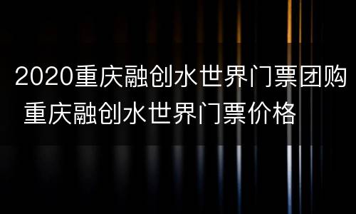 2020重庆融创水世界门票团购 重庆融创水世界门票价格