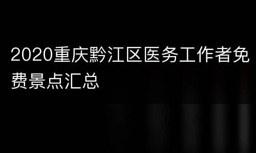 2020重庆黔江区医务工作者免费景点汇总