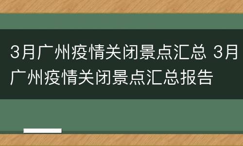 3月广州疫情关闭景点汇总 3月广州疫情关闭景点汇总报告
