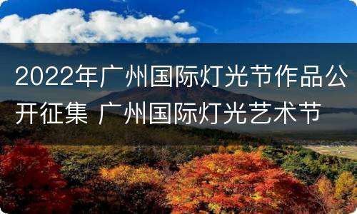 2022年广州国际灯光节作品公开征集 广州国际灯光艺术节