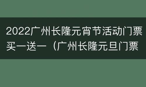 2022广州长隆元宵节活动门票买一送一（广州长隆元旦门票）