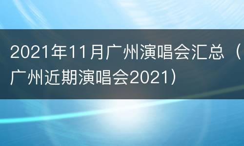 2021年11月广州演唱会汇总（广州近期演唱会2021）