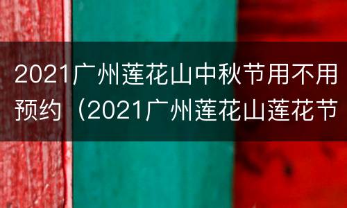 2021广州莲花山中秋节用不用预约（2021广州莲花山莲花节）