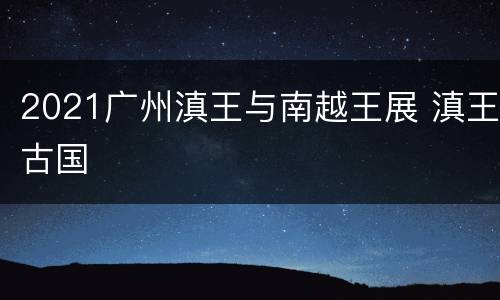 2021广州滇王与南越王展 滇王古国