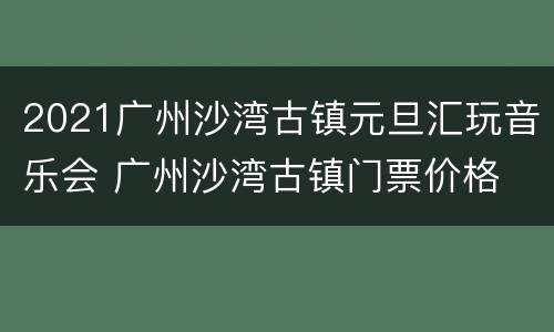 2021广州沙湾古镇元旦汇玩音乐会 广州沙湾古镇门票价格