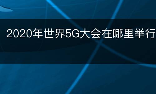 2020年世界5G大会在哪里举行