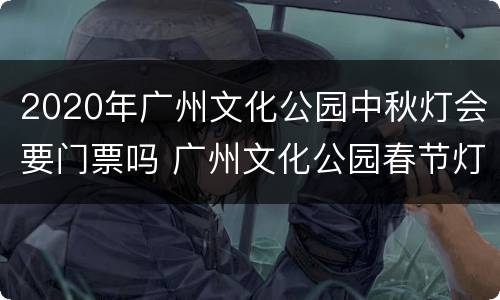 2020年广州文化公园中秋灯会要门票吗 广州文化公园春节灯会