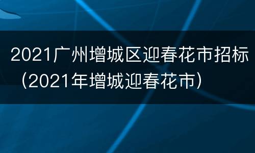2021广州增城区迎春花市招标（2021年增城迎春花市）