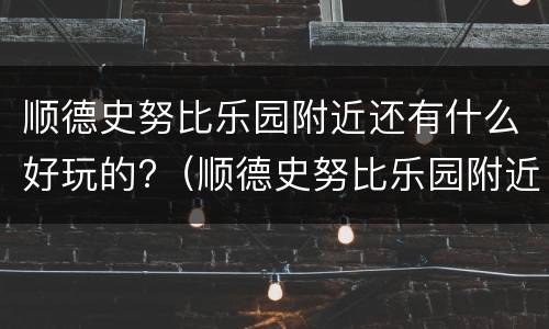 顺德史努比乐园附近还有什么好玩的?（顺德史努比乐园附近还有什么好玩的景点）