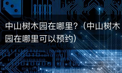 中山树木园在哪里?（中山树木园在哪里可以预约）