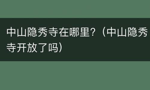 中山隐秀寺在哪里?（中山隐秀寺开放了吗）