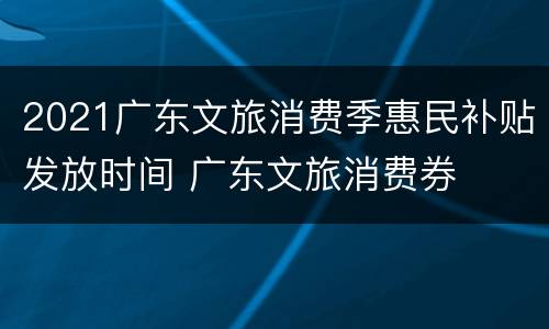 2021广东文旅消费季惠民补贴发放时间 广东文旅消费券