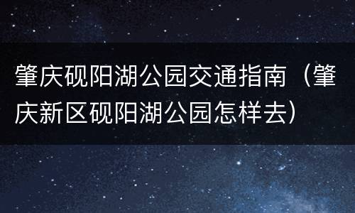 肇庆砚阳湖公园交通指南（肇庆新区砚阳湖公园怎样去）