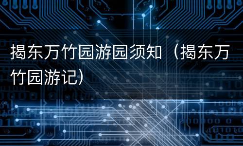 揭东万竹园游园须知（揭东万竹园游记）