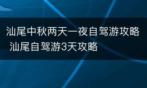 汕尾中秋两天一夜自驾游攻略 汕尾自驾游3天攻略