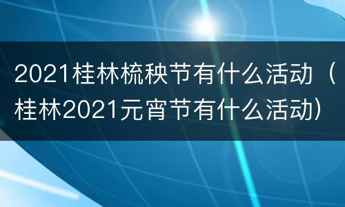 2021桂林梳秧节有什么活动（桂林2021元宵节有什么活动）