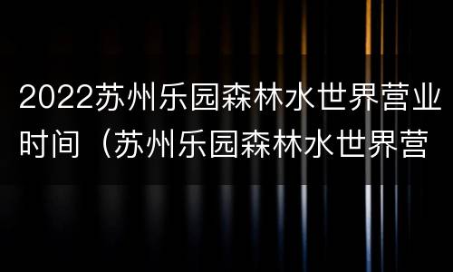 2022苏州乐园森林水世界营业时间（苏州乐园森林水世界营业时间2020）