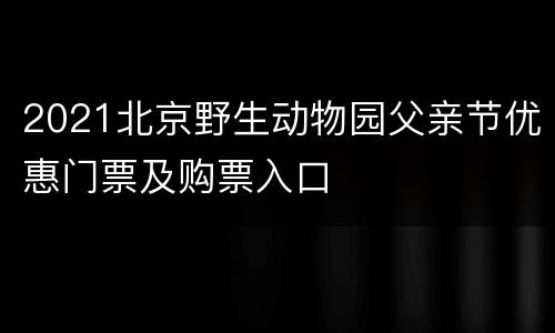 2021北京野生动物园父亲节优惠门票及购票入口