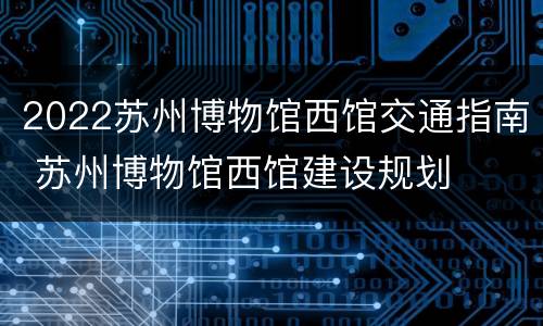 2022苏州博物馆西馆交通指南 苏州博物馆西馆建设规划
