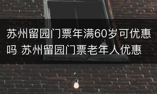 苏州留园门票年满60岁可优惠吗 苏州留园门票老年人优惠