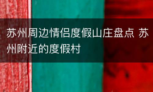 苏州周边情侣度假山庄盘点 苏州附近的度假村